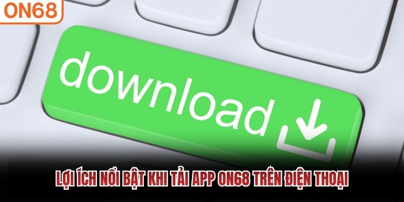 Lợi ích nổi bật khi tải app ON68 trên điện thoại Tải app ON68
