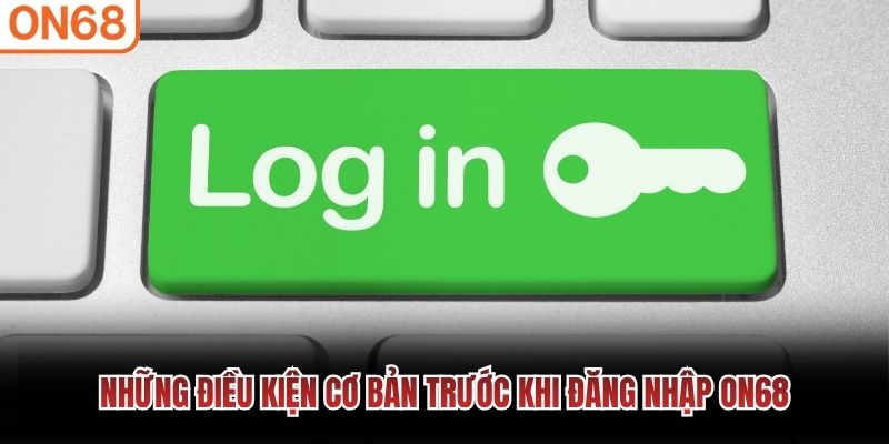 Những điều kiện cơ bản trước khi đăng nhập ON68 đăng nhập ON68