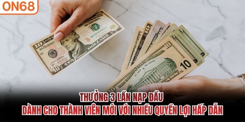 Thưởng 3 lần nạp đầu dành cho thành viên mới với nhiều quyền lợi hấp dẫn Thưởng 3 lần nạp đầu