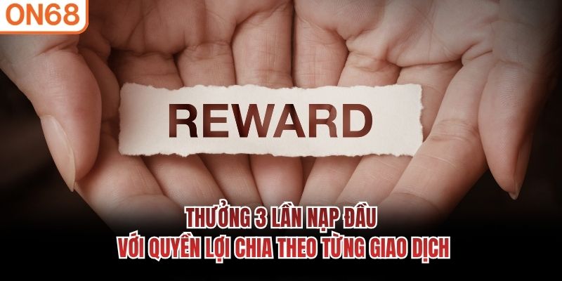 Thưởng 3 lần nạp đầu với quyền lợi chia theo từng giao dịch Thưởng 3 lần nạp đầu