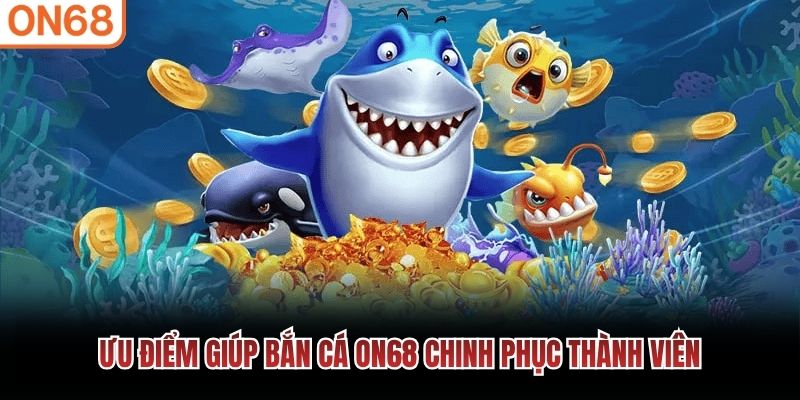 Ưu điểm giúp bắn cá ON68 chinh phục thành viên bắn cá on68